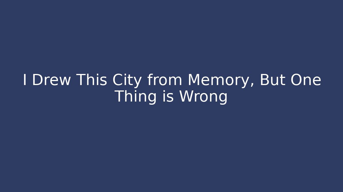 I Drew This City from Memory, But One Thing is Wrong