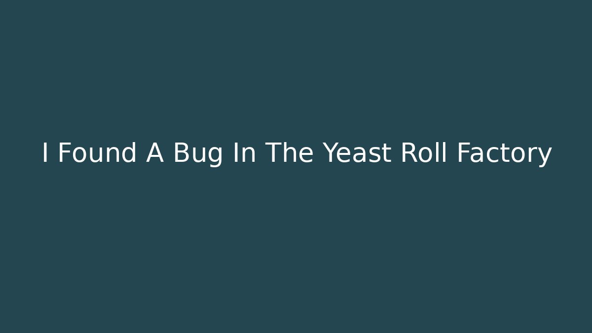 I Found A Bug In The Yeast Roll Factory