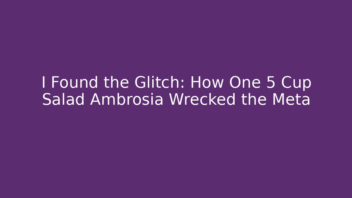 I Found the Glitch: How One 5 Cup Salad Ambrosia Wrecked the Meta