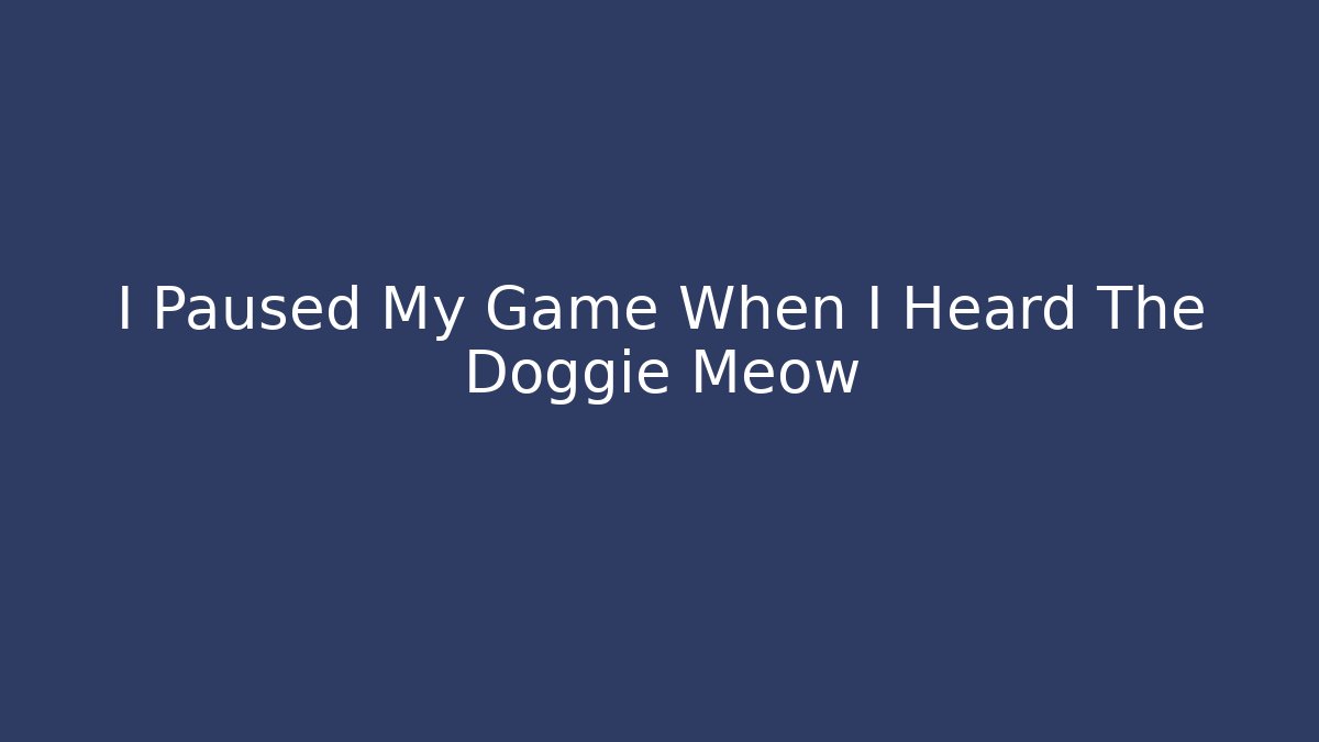 I Paused My Game When I Heard The Doggie Meow