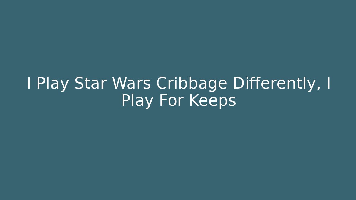 I Play Star Wars Cribbage Differently, I Play For Keeps