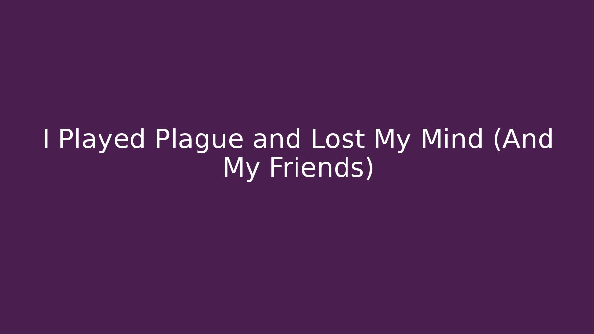 I Played Plague and Lost My Mind (And My Friends)