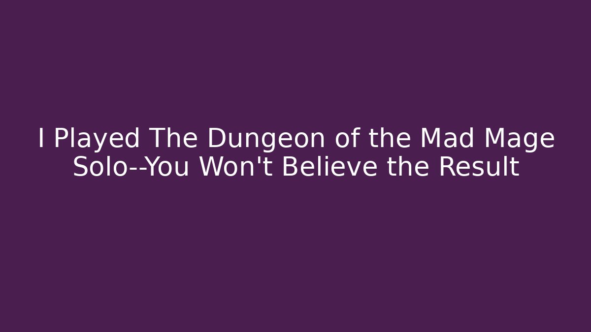 I Played The Dungeon of the Mad Mage Solo—You Won’t Believe the Result