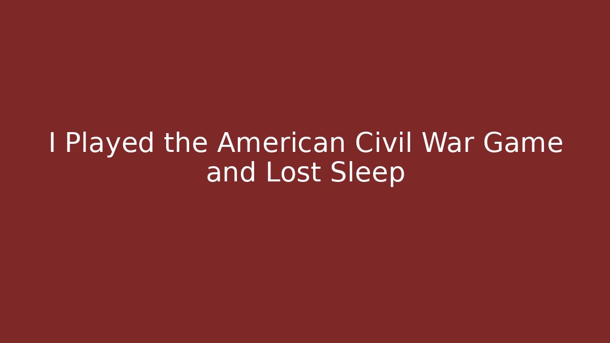 I Played the American Civil War Game and Lost Sleep