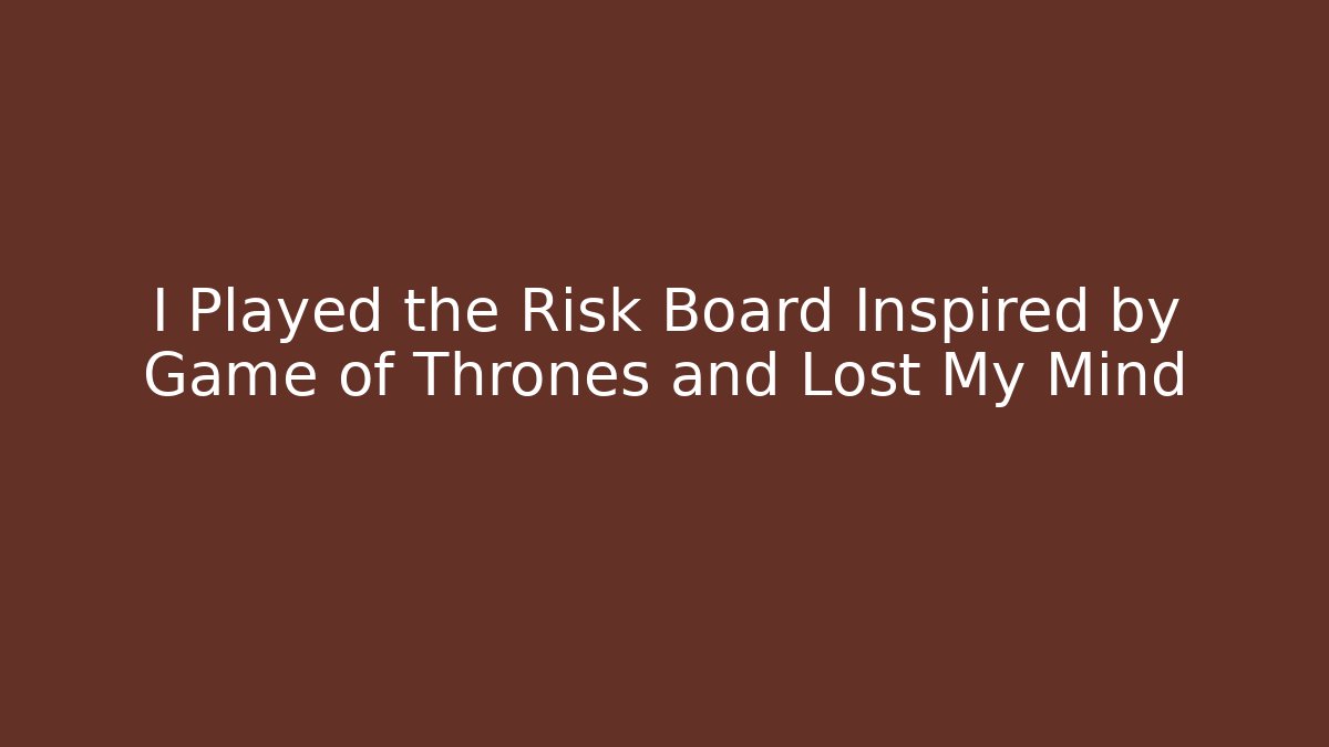 I Played the Risk Board Inspired by Game of Thrones and Lost My Mind