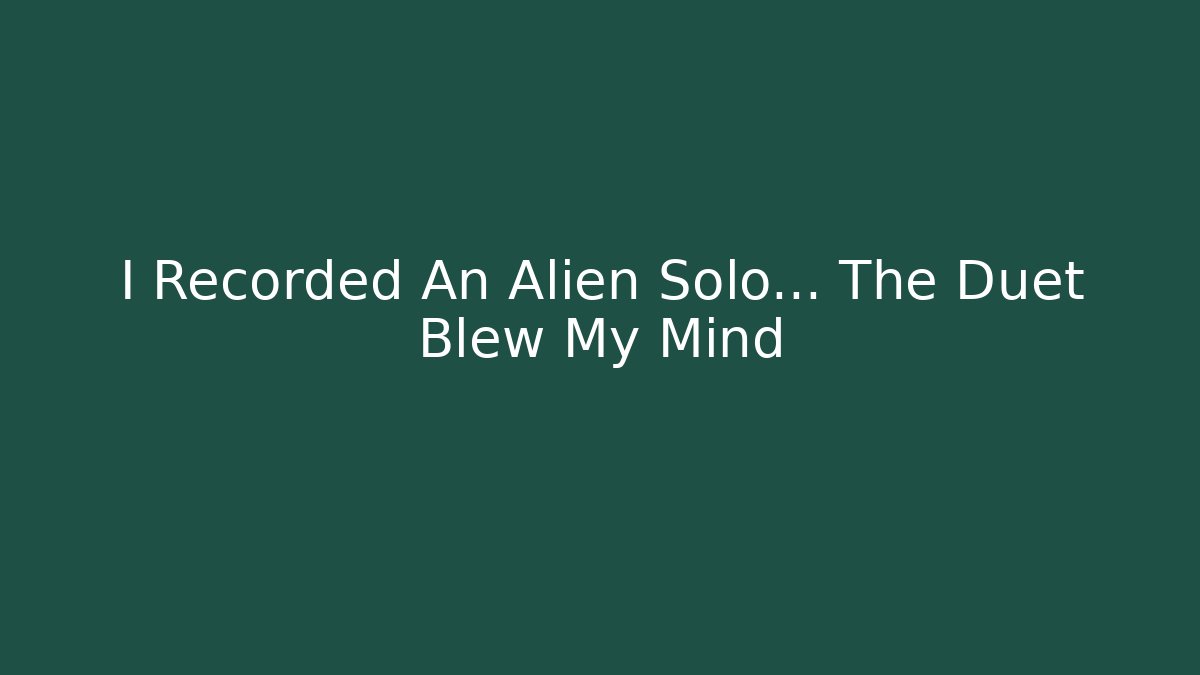 I Recorded An Alien Solo… The Duet Blew My Mind