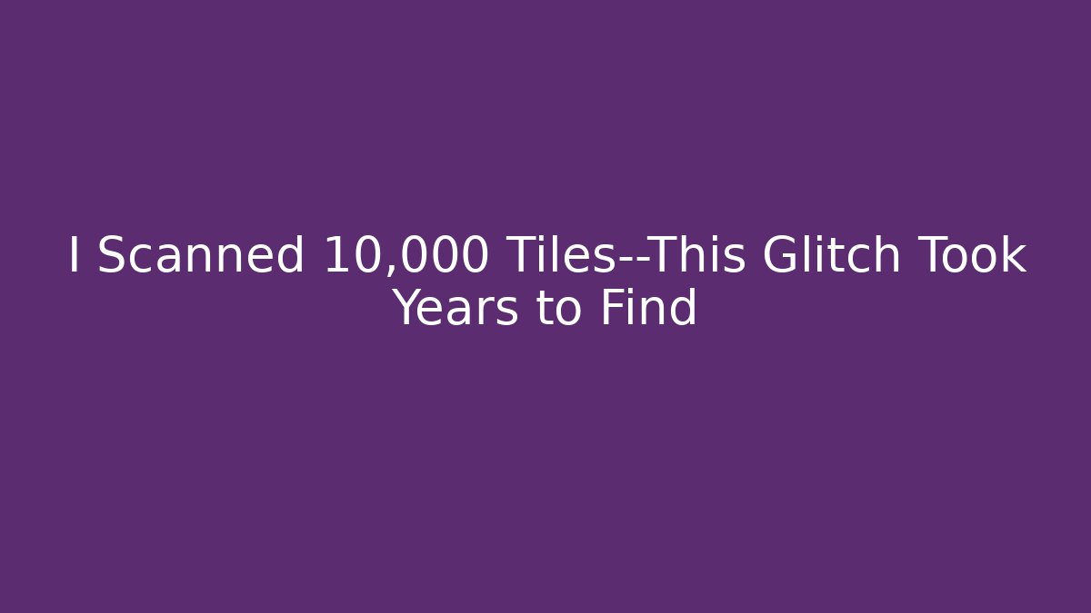 I Scanned 10,000 Tiles—This Glitch Took Years to Find