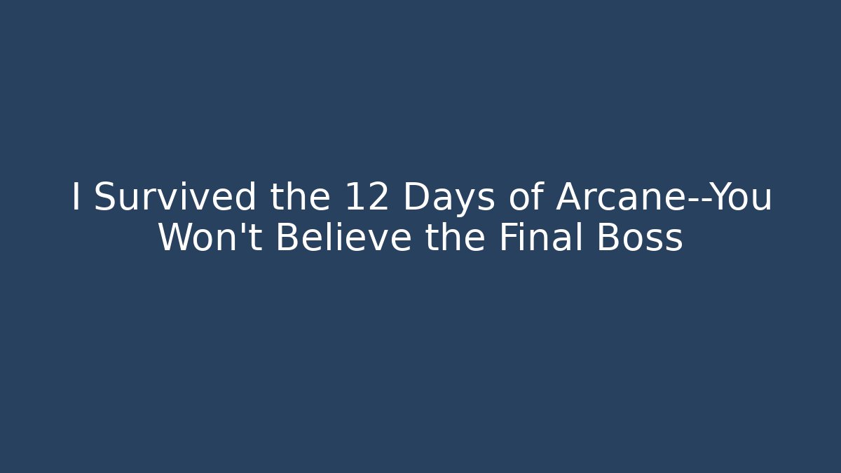 I Survived the 12 Days of Arcane—You Won’t Believe the Final Boss