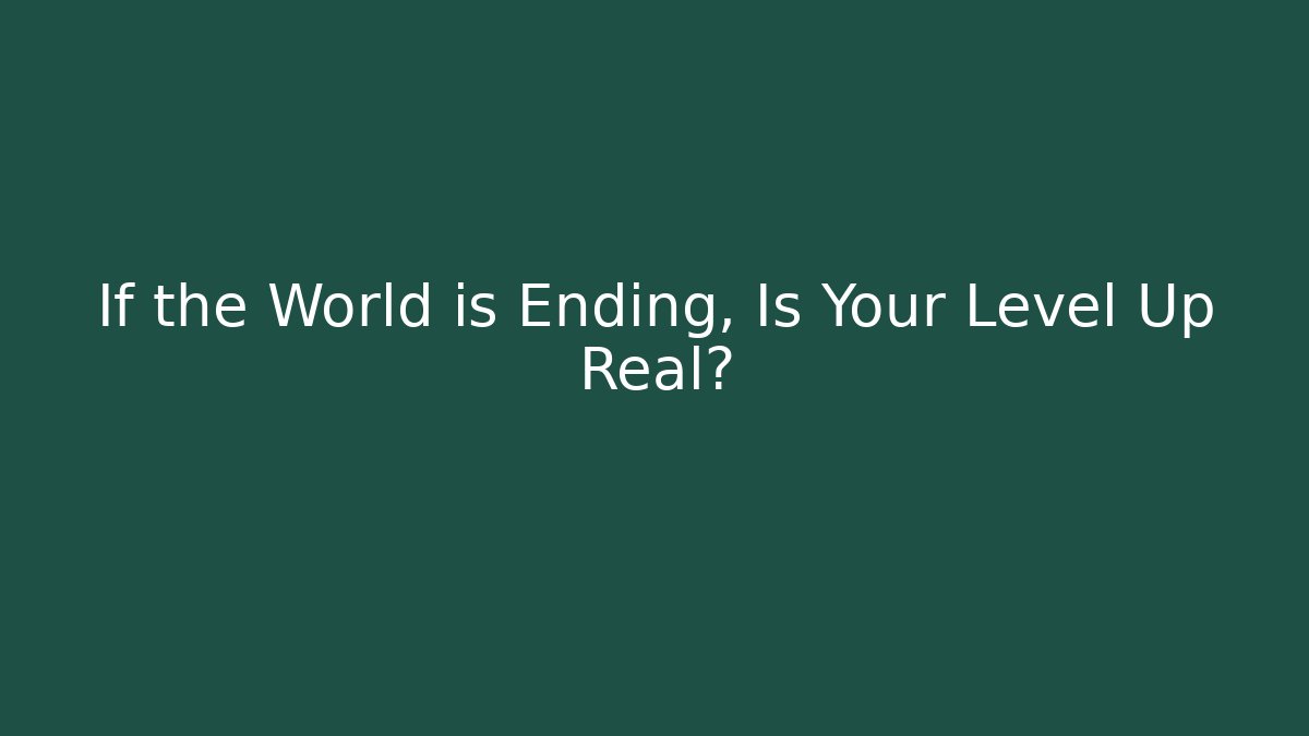 If the World is Ending, Is Your Level Up Real?