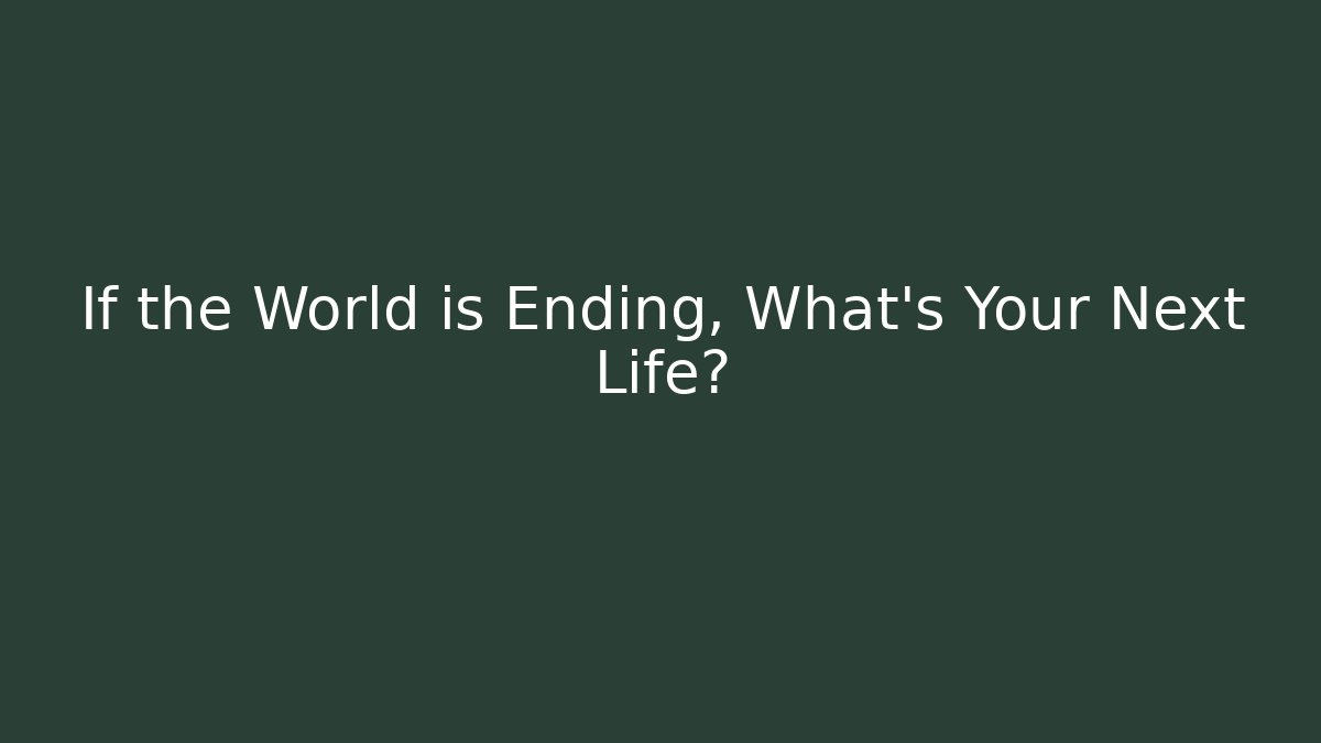 If the World is Ending, What's Your Next Life?