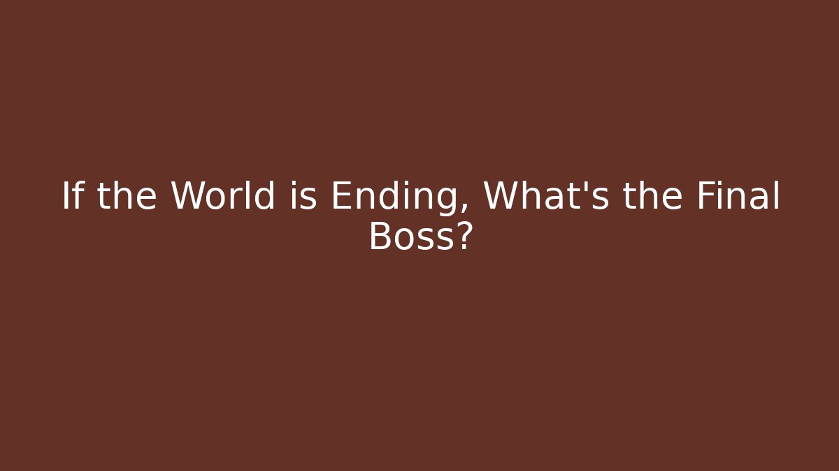 If the World is Ending, What's the Final Boss?