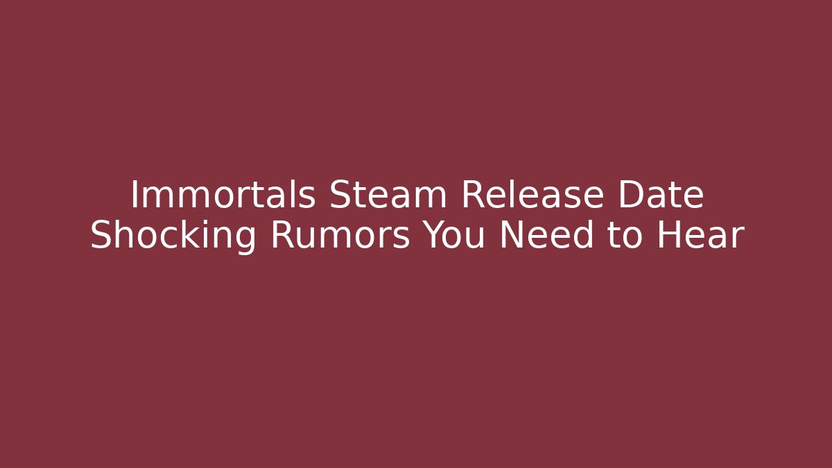 Immortals Steam Release Date Shocking Rumors You Need to Hear