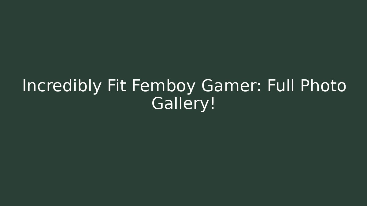 Incredibly Fit Femboy Gamer: Full Photo Gallery!