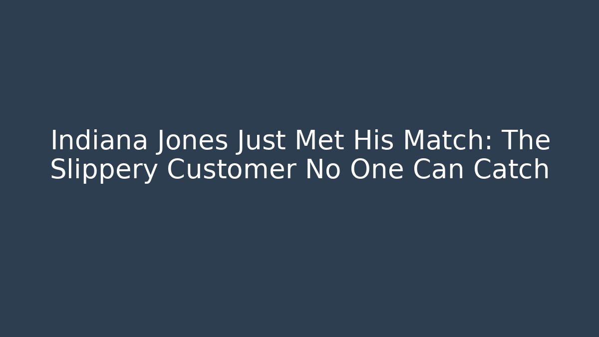 Indiana Jones Just Met His Match: The Slippery Customer No One Can Catch
