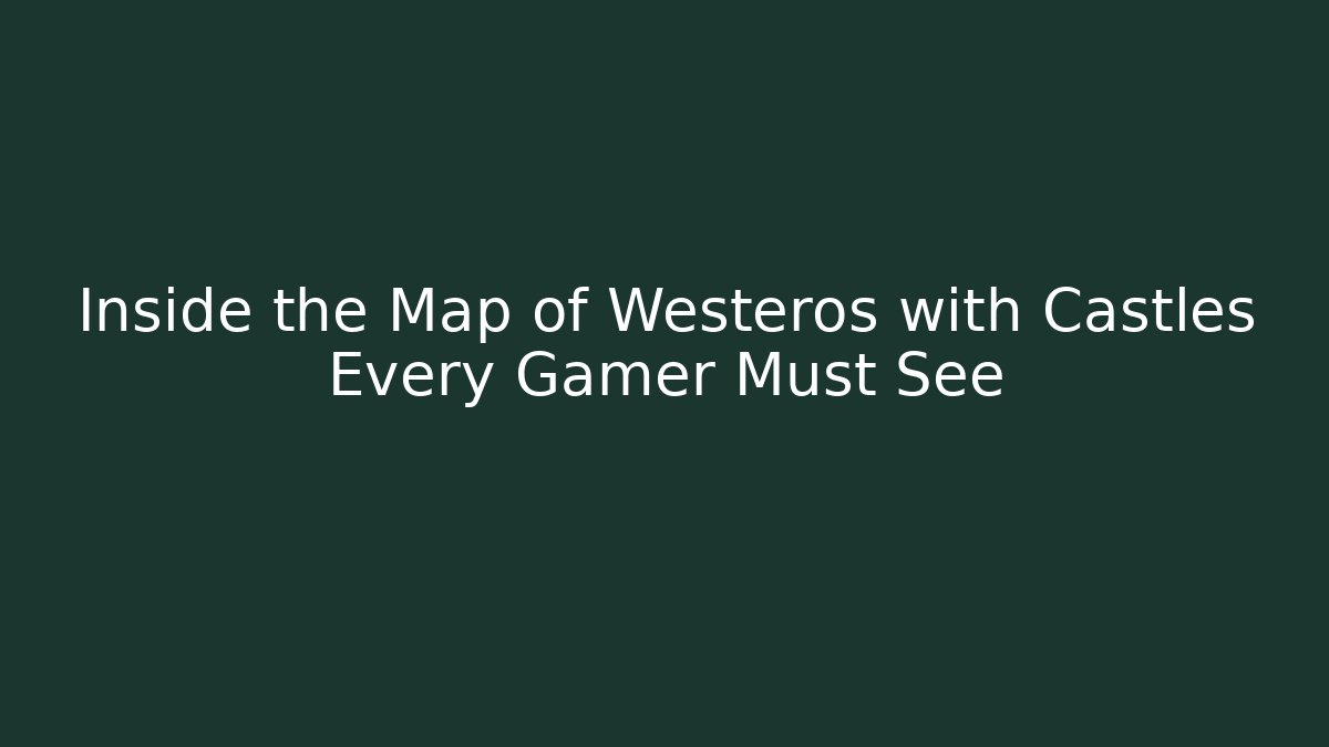 Inside the Map of Westeros with Castles Every Gamer Must See