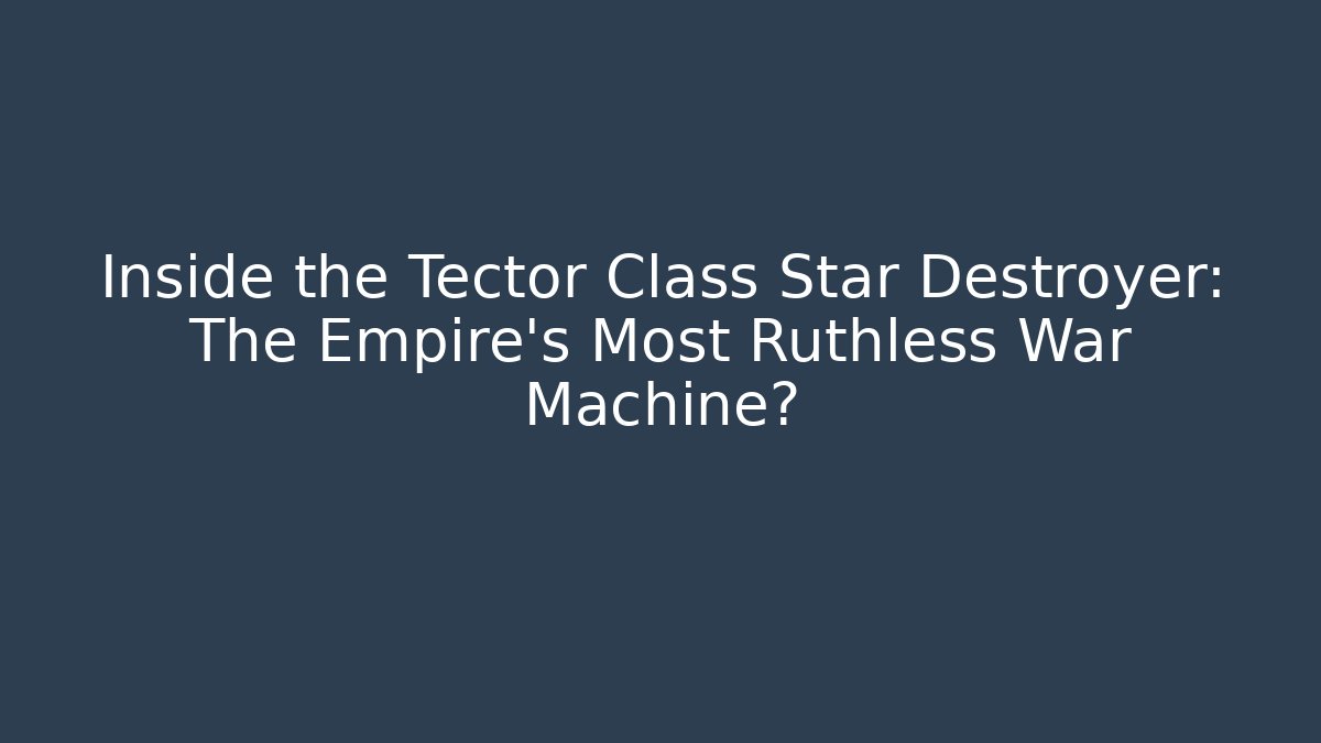 Inside the Tector Class Star Destroyer: The Empire's Most Ruthless War Machine?