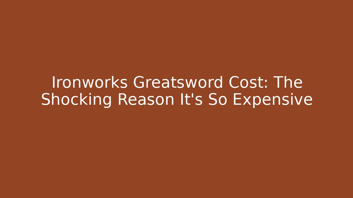Ironworks Greatsword Cost: The Shocking Reason It's So Expensive