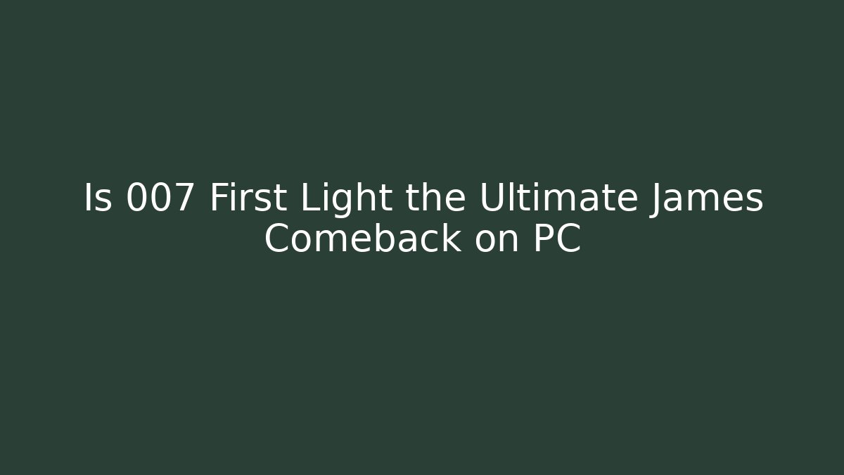 Is 007 First Light the Ultimate James Comeback on PC