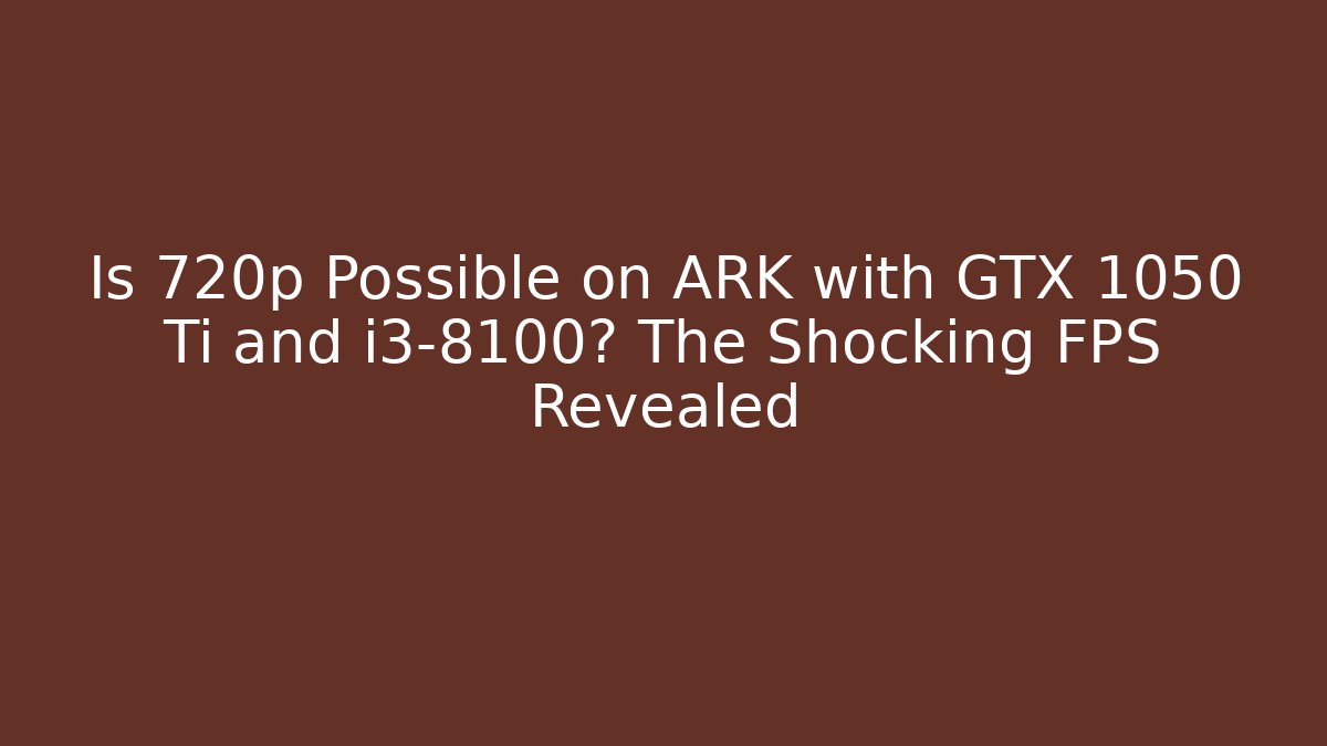 Is 720p Possible on ARK with GTX 1050 Ti and i3-8100? The Shocking FPS Revealed