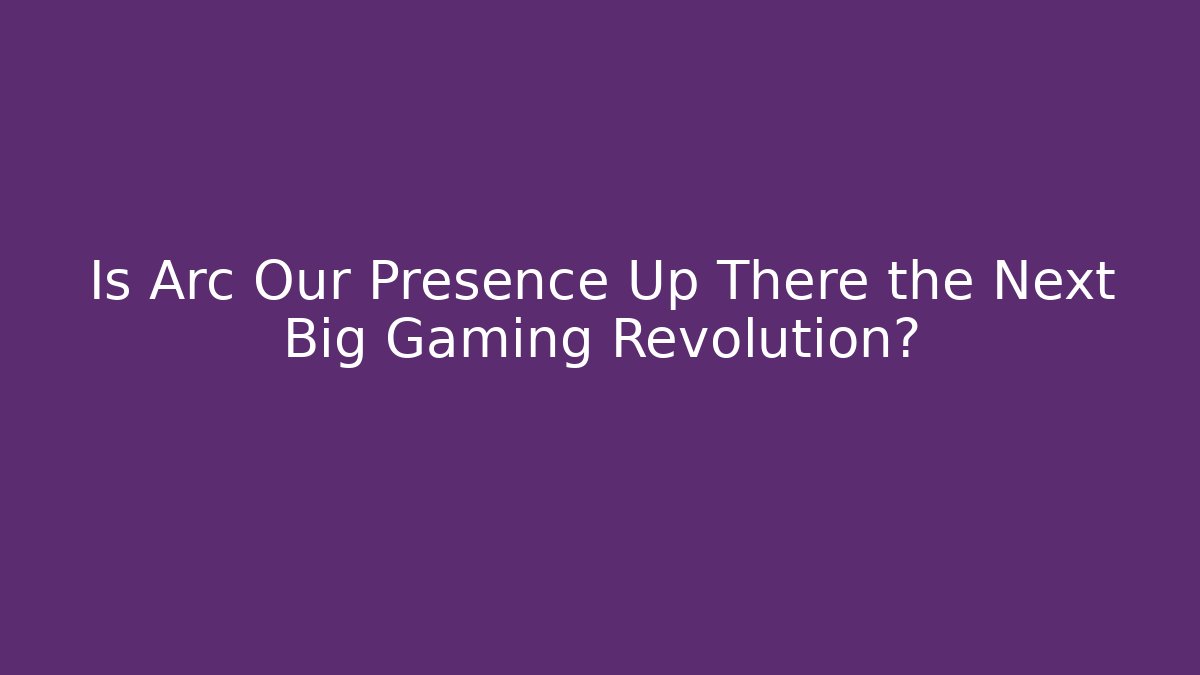 Is Arc Our Presence Up There the Next Big Gaming Revolution?