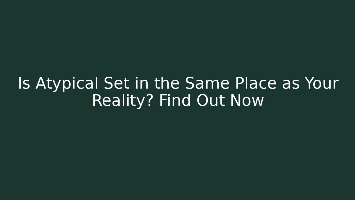 Is Atypical Set in the Same Place as Your Reality? Find Out Now