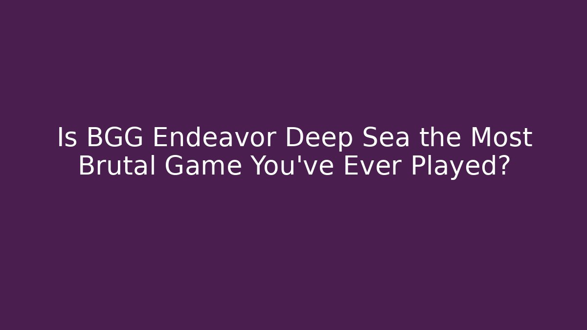 Is BGG Endeavor Deep Sea the Most Brutal Game You've Ever Played?