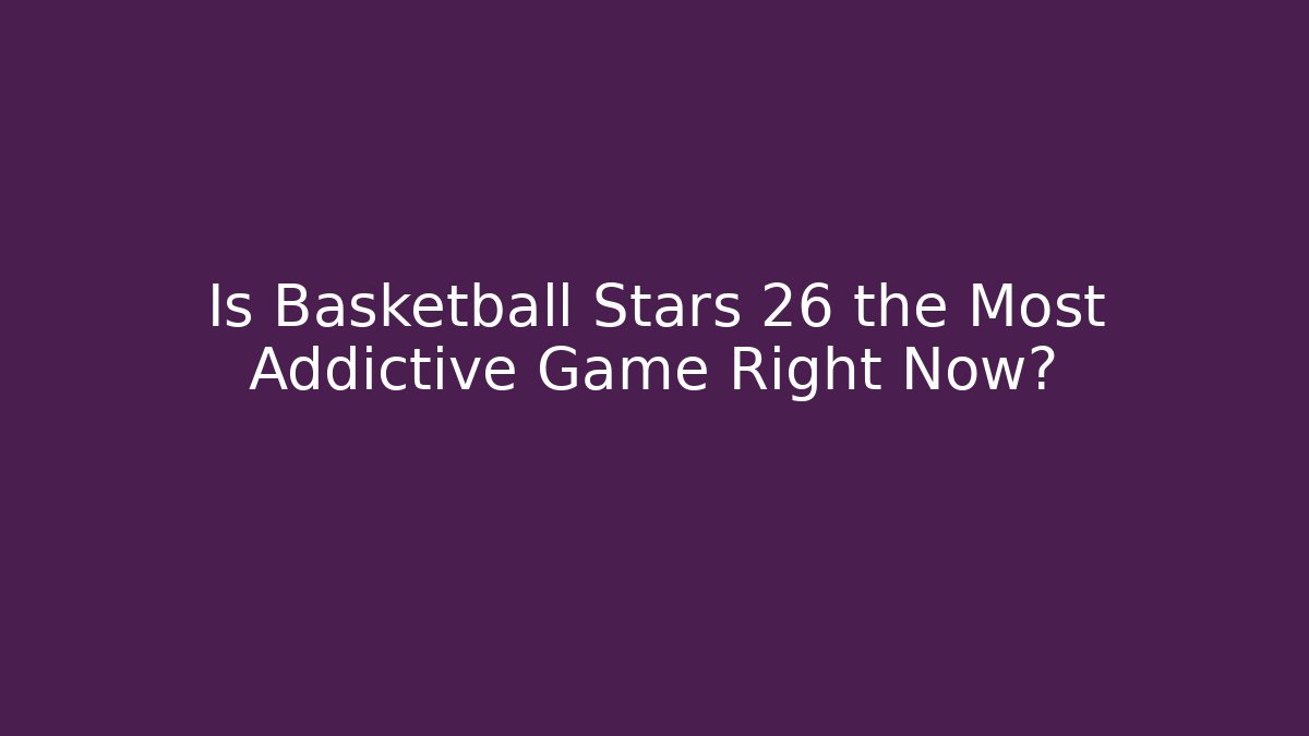 Is Basketball Stars 26 the Most Addictive Game Right Now?