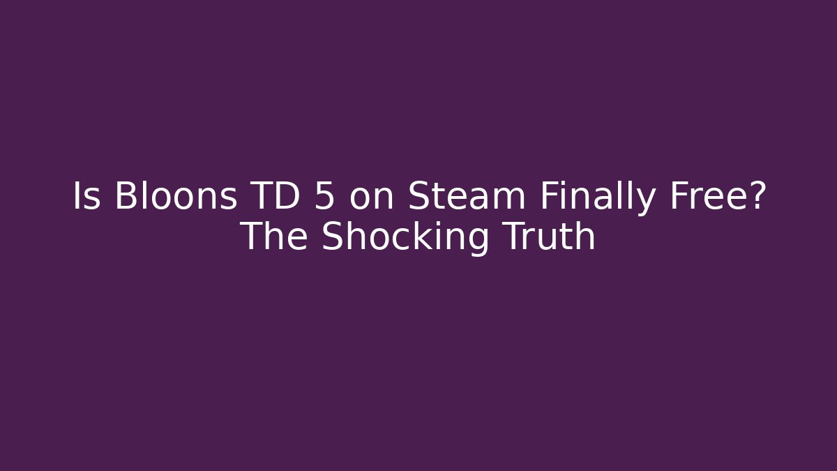 Is Bloons TD 5 on Steam Finally Free? The Shocking Truth