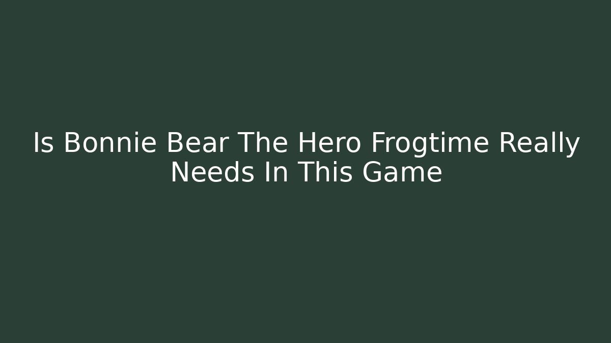 Is Bonnie Bear The Hero Frogtime Really Needs In This Game