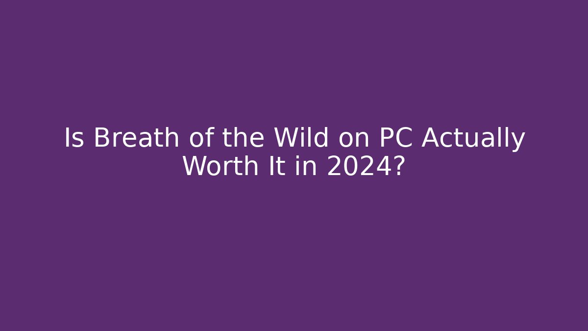 Is Breath of the Wild on PC Actually Worth It in 2024?