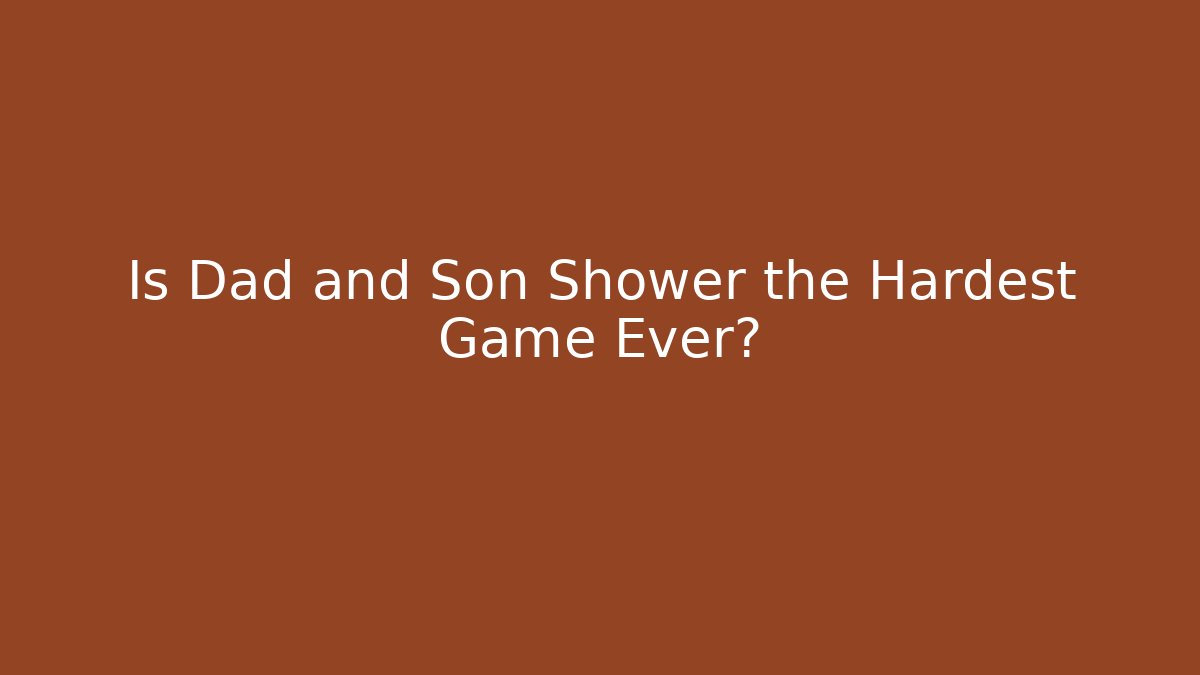 Is Dad and Son Shower the Hardest Game Ever?
