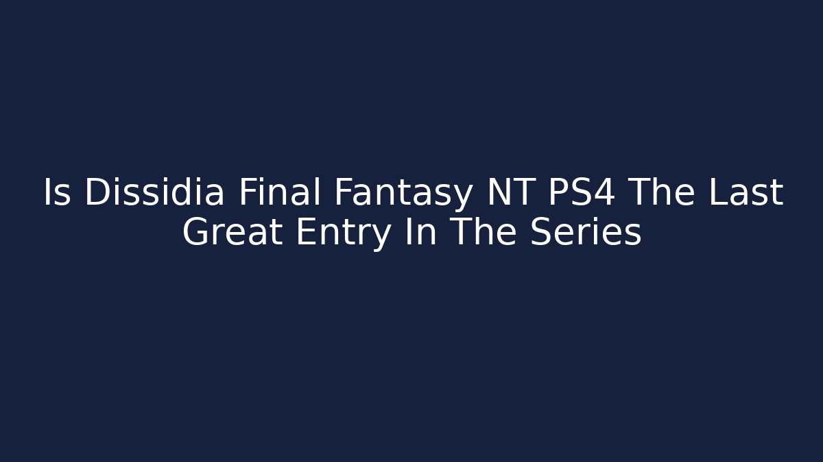 Is Dissidia Final Fantasy NT PS4 The Last Great Entry In The Series