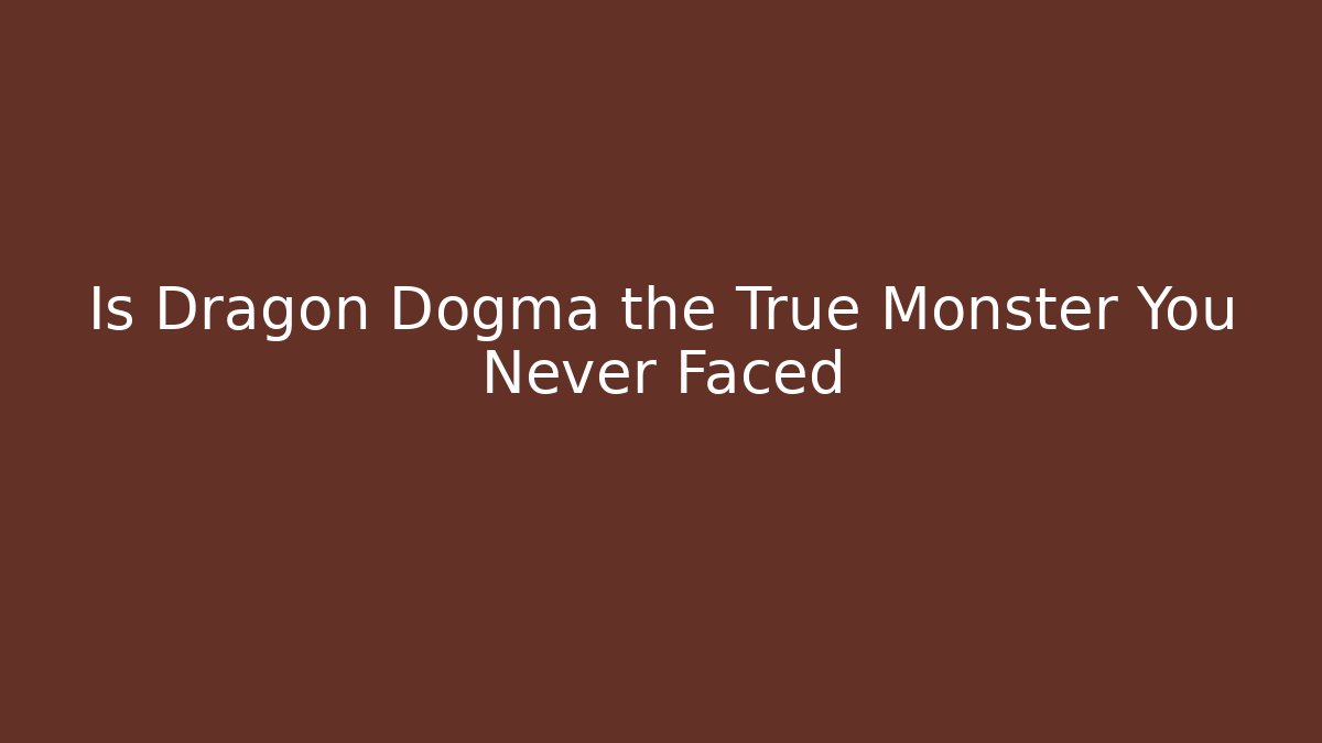 Is Dragon Dogma the True Monster You Never Faced