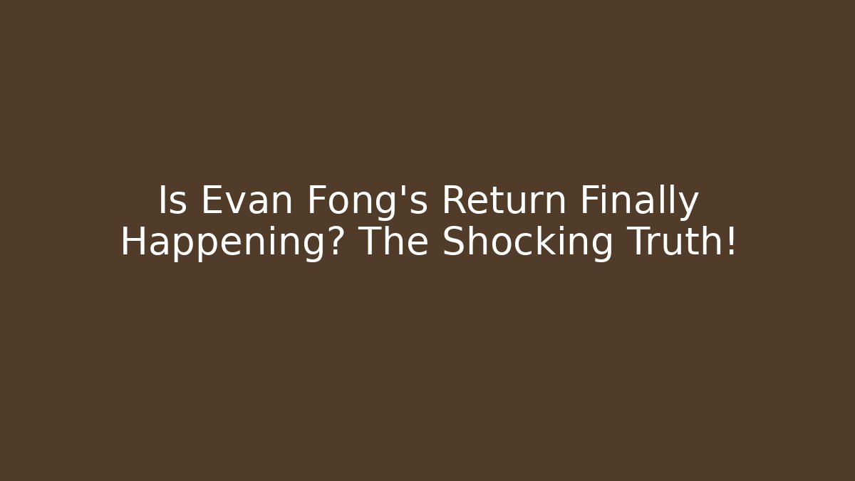 Is Evan Fong's Return Finally Happening? The Shocking Truth!