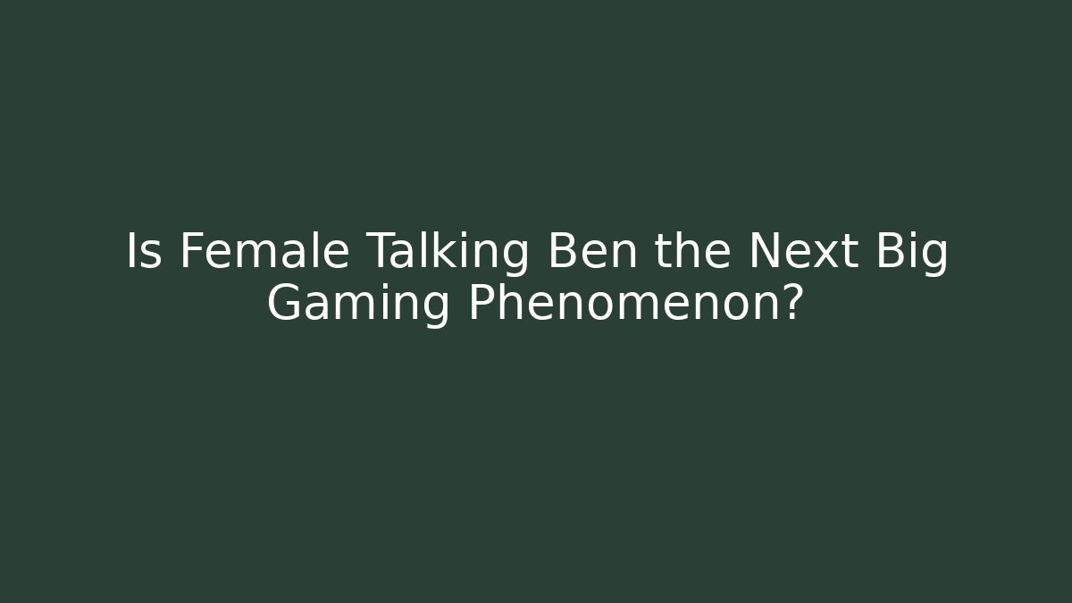 Is Female Talking Ben the Next Big Gaming Phenomenon?