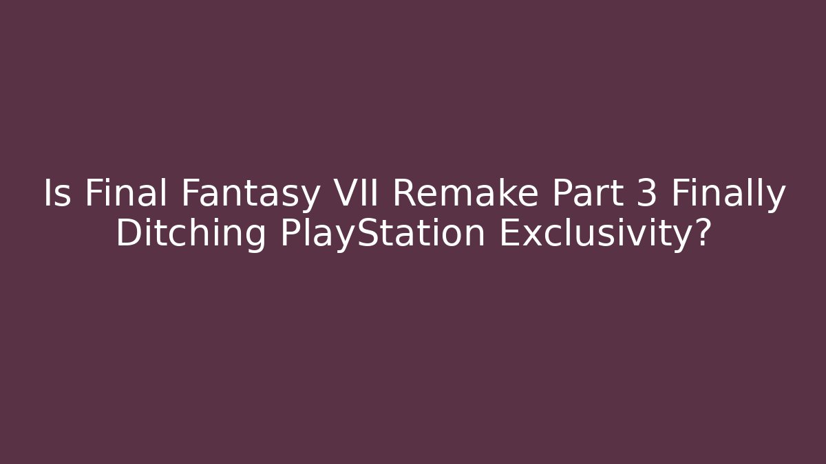 Is Final Fantasy VII Remake Part 3 Finally Ditching PlayStation Exclusivity?