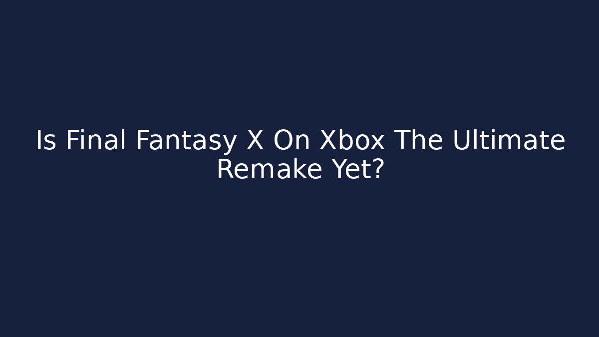 Is Final Fantasy X On Xbox The Ultimate Remake Yet? - Sports History Weekly