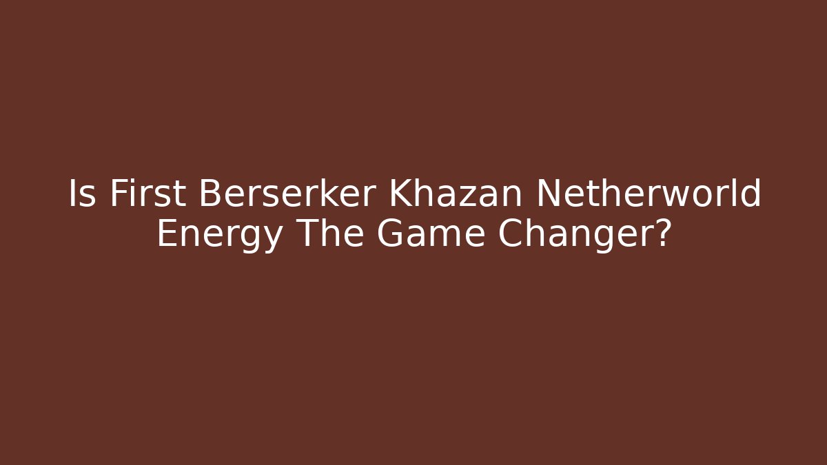 Is First Berserker Khazan Netherworld Energy The Game Changer?