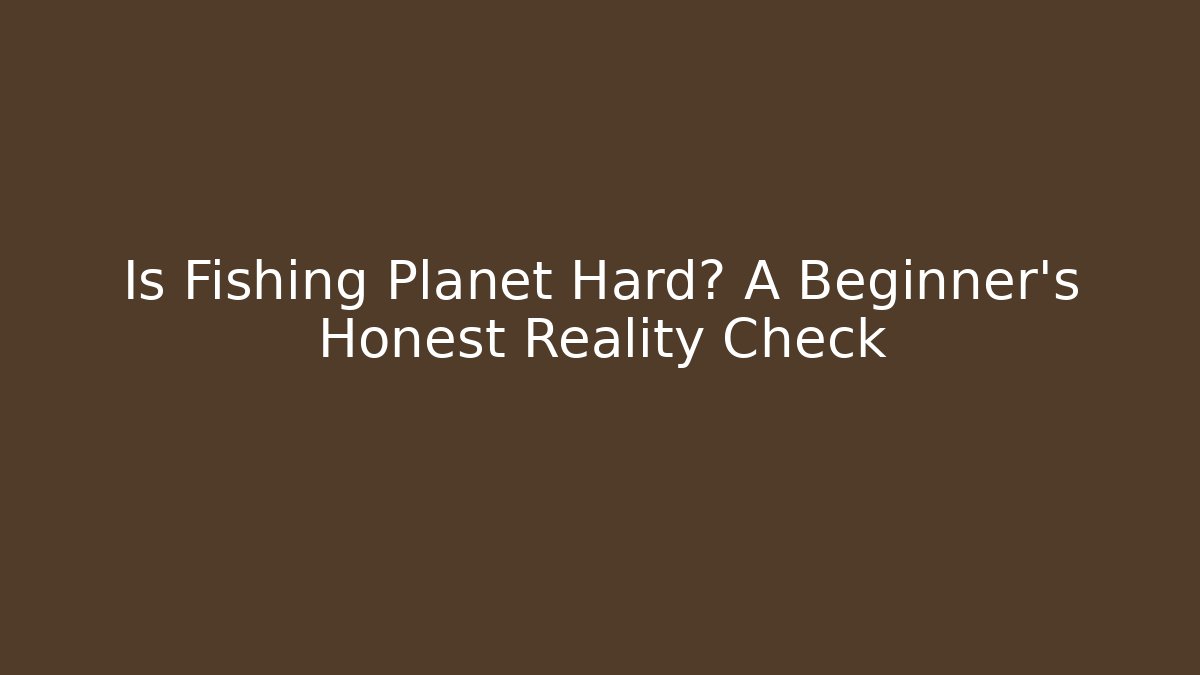Is Fishing Planet Hard? A Beginner’s Honest Reality Check