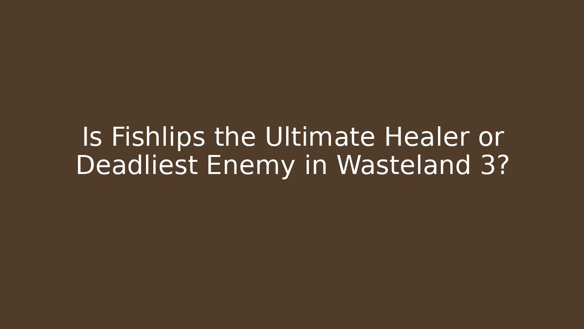 Is Fishlips the Ultimate Healer or Deadliest Enemy in Wasteland 3?