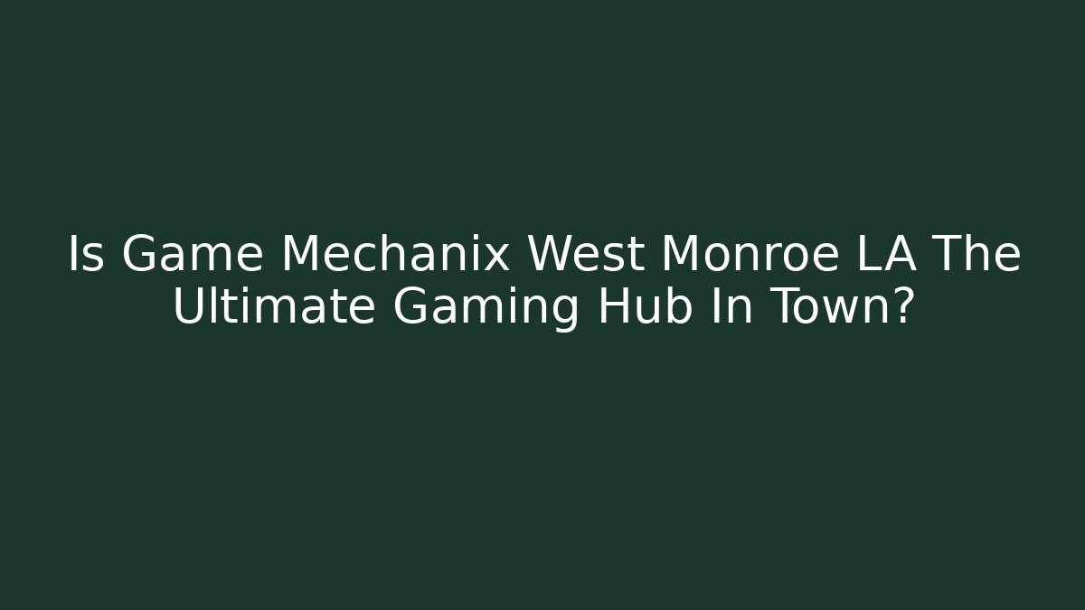 Is Game Mechanix West Monroe LA The Ultimate Gaming Hub In Town?