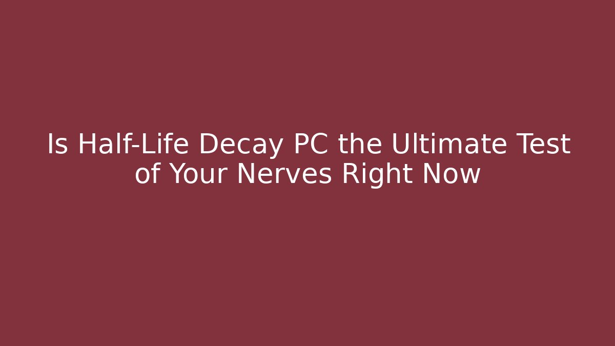 Is Half-Life Decay PC the Ultimate Test of Your Nerves Right Now