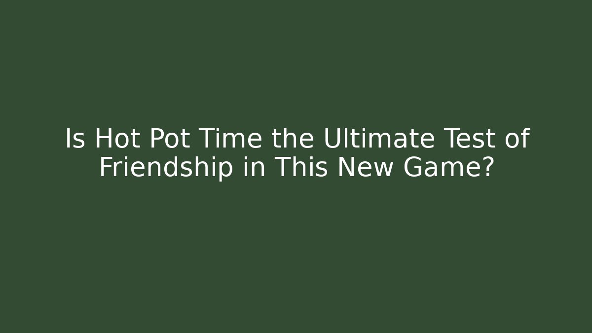 Is Hot Pot Time the Ultimate Test of Friendship in This New Game? - Sports History Weekly