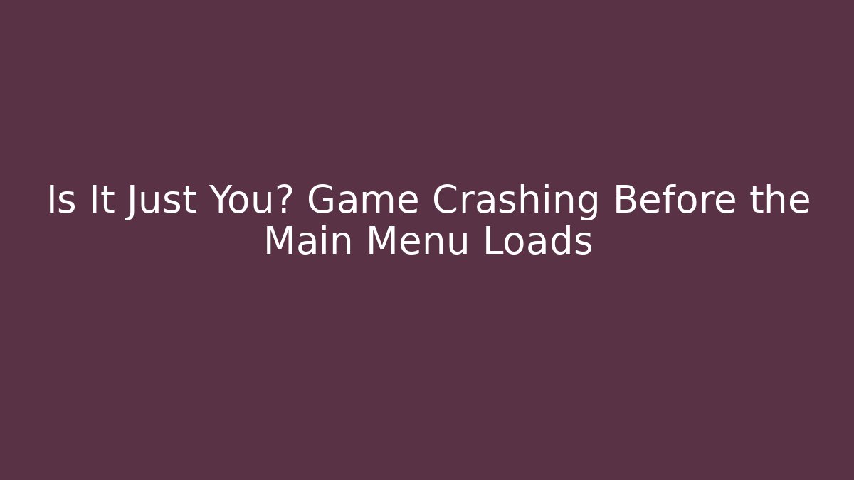 Is It Just You? Game Crashing Before the Main Menu Loads