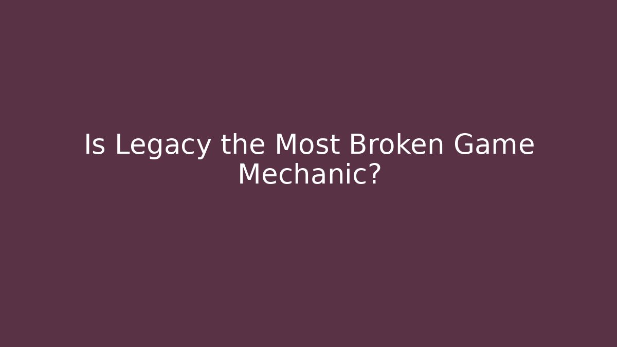 Is Legacy the Most Broken Game Mechanic?