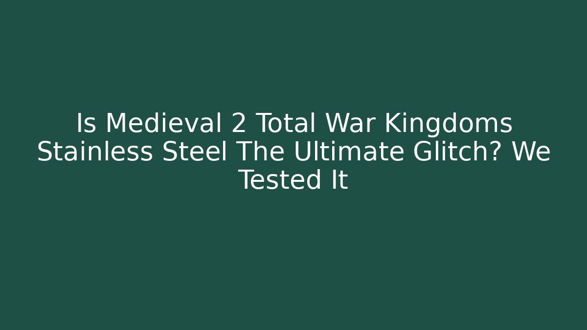 Is Medieval 2 Total War Kingdoms Stainless Steel The Ultimate Glitch? We Tested It