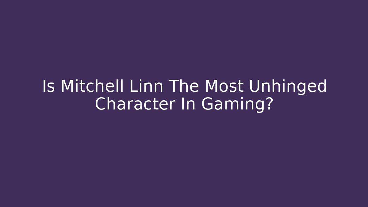 Is Mitchell Linn The Most Unhinged Character In Gaming?