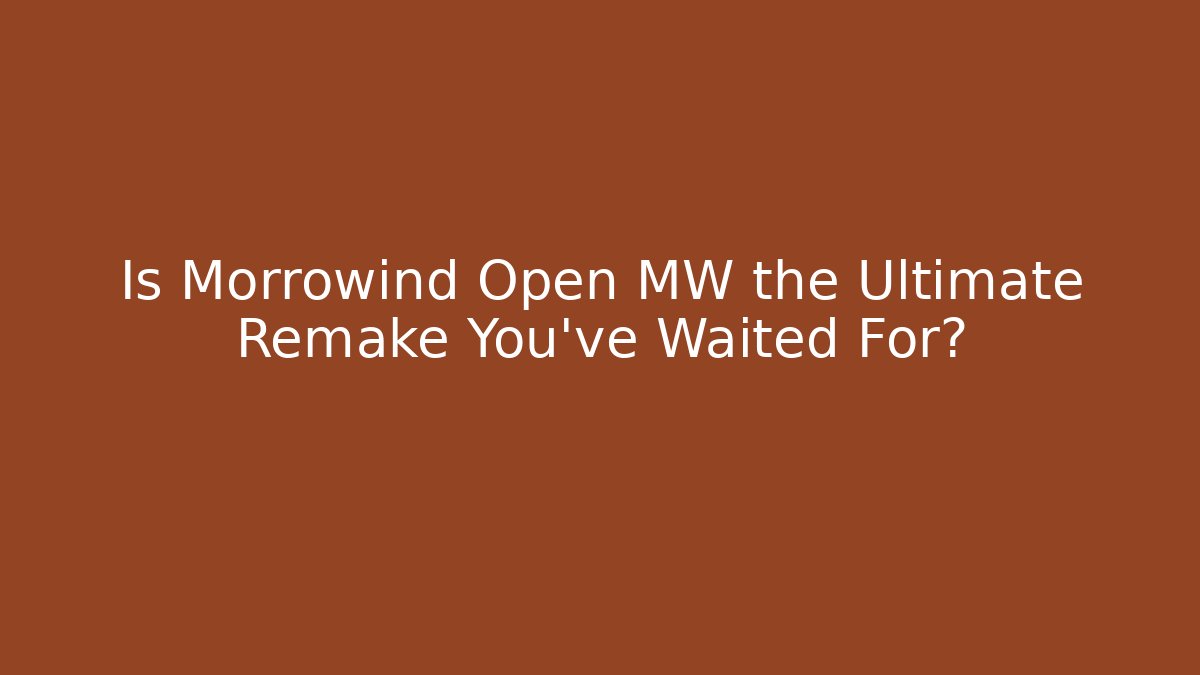Is Morrowind Open MW the Ultimate Remake You’ve Waited For?