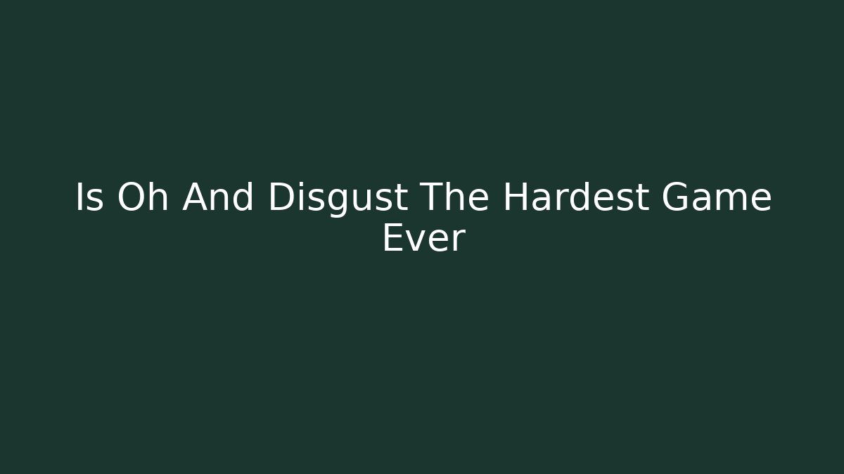 Is Oh And Disgust The Hardest Game Ever