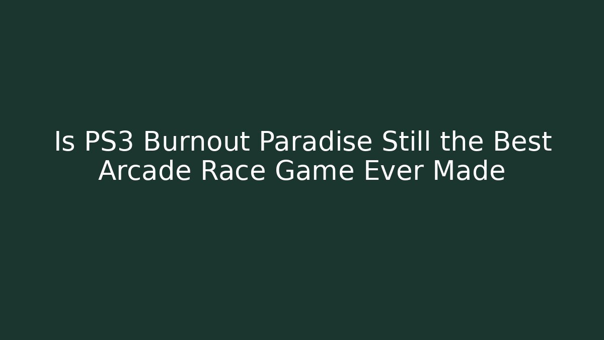 Is PS3 Burnout Paradise Still the Best Arcade Race Game Ever Made